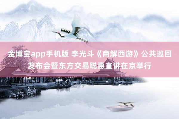 金博宝app手机版 李光斗《商解西游》公共巡回发布会暨东方交易聪惠宣讲在京举行