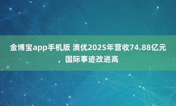 金博宝app手机版 澳优2025年营收74.88亿元，国际事迹改进高