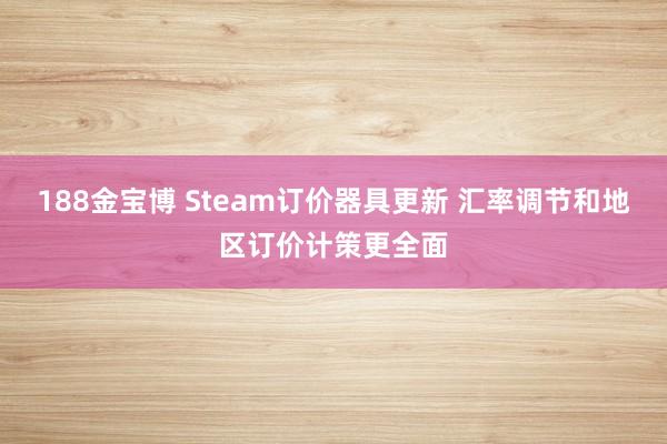 188金宝博 Steam订价器具更新 汇率调节和地区订价计策更全面
