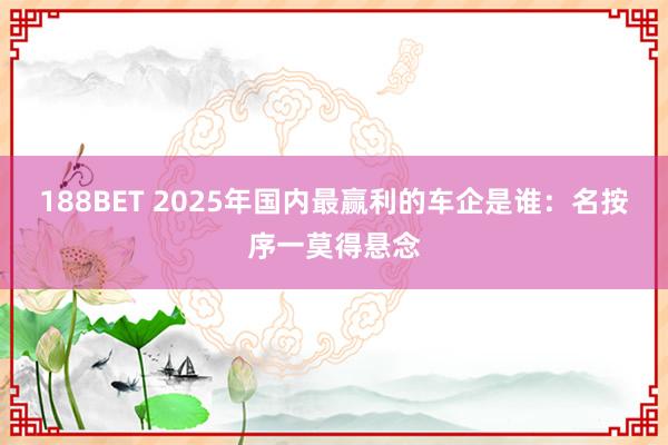 188BET 2025年国内最赢利的车企是谁：名按序一莫得悬念
