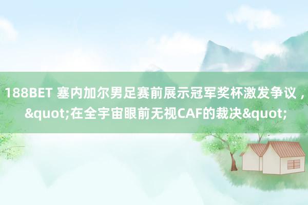 188BET 塞内加尔男足赛前展示冠军奖杯激发争议 ， "在全宇宙眼前无视CAF的裁决"