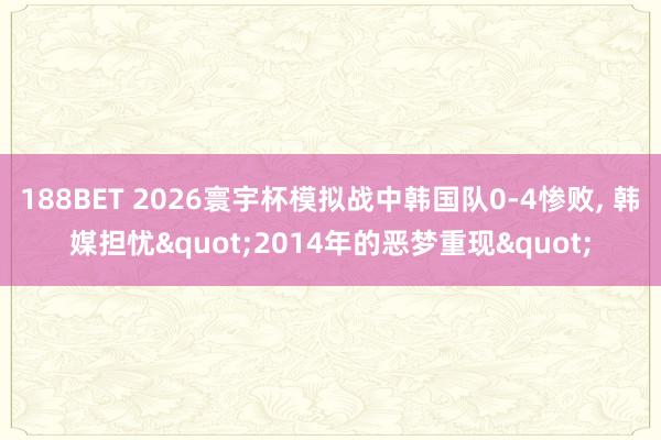 188BET 2026寰宇杯模拟战中韩国队0-4惨败， 韩媒担忧"2014年的恶梦重现"