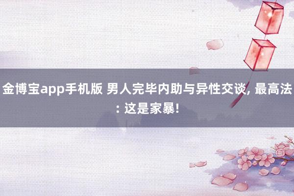 金博宝app手机版 男人完毕内助与异性交谈， 最高法: 这是家暴!