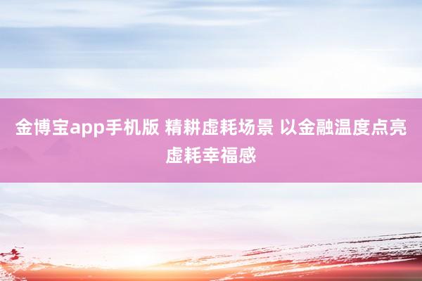 金博宝app手机版 精耕虚耗场景 以金融温度点亮虚耗幸福感