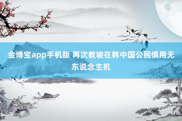金博宝app手机版 再次教唆在韩中国公民慎用无东说念主机