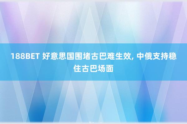 188BET 好意思国围堵古巴难生效， 中俄支持稳住古巴场面