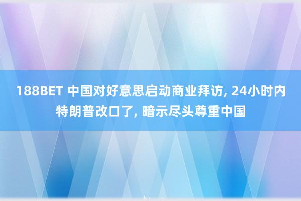 188BET 中国对好意思启动商业拜访， 24小时内特朗普改口了， 暗示尽头尊重中国