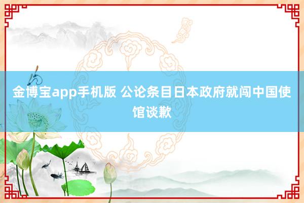 金博宝app手机版 公论条目日本政府就闯中国使馆谈歉