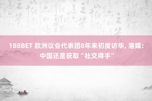 188BET 欧洲议会代表团8年来初度访华， 港媒: 中国还是获取“社交得手”
