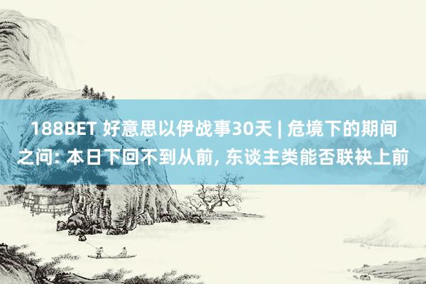 188BET 好意思以伊战事30天 | 危境下的期间之问: 本日下回不到从前， 东谈主类能否联袂上前