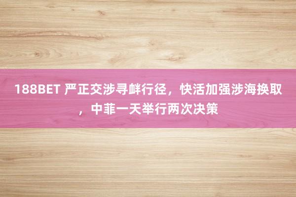 188BET 严正交涉寻衅行径，快活加强涉海换取，中菲一天举行两次决策