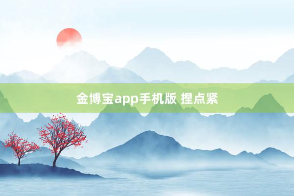 金博宝app手机版 捏点紧