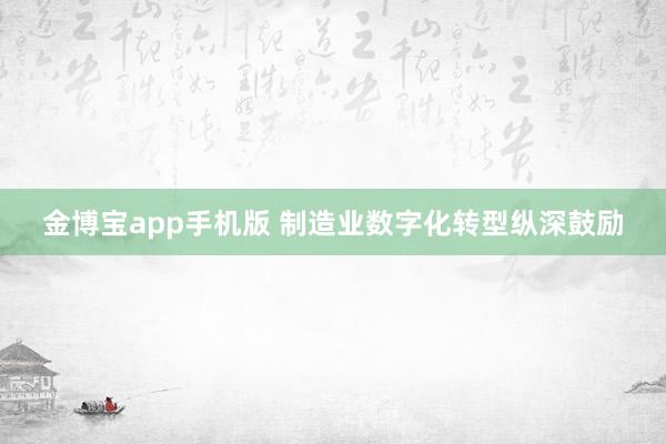 金博宝app手机版 制造业数字化转型纵深鼓励