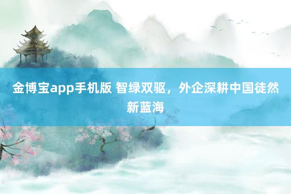 金博宝app手机版 智绿双驱，外企深耕中国徒然新蓝海