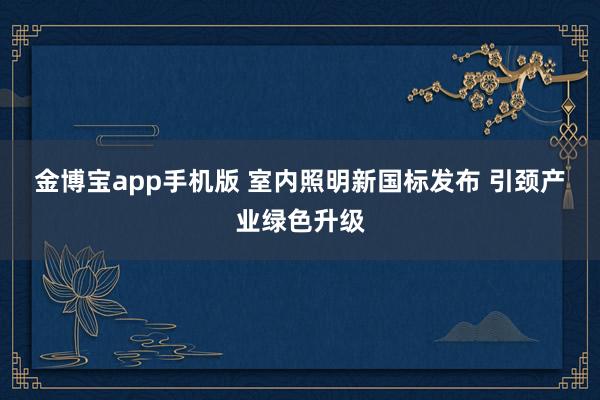 金博宝app手机版 室内照明新国标发布 引颈产业绿色升级