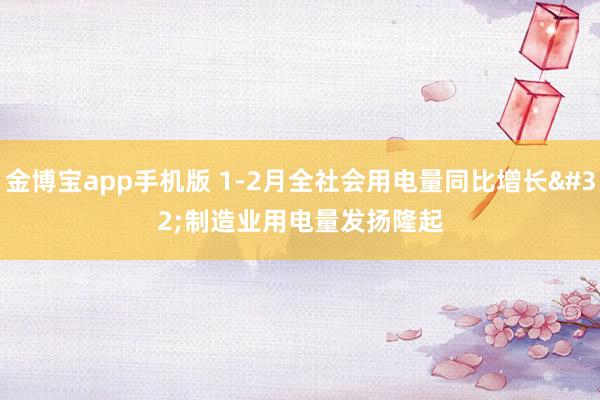 金博宝app手机版 1-2月全社会用电量同比增长 制造业用电量发扬隆起