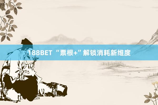 188BET “票根+”解锁消耗新维度