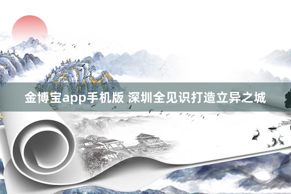 金博宝app手机版 深圳全见识打造立异之城