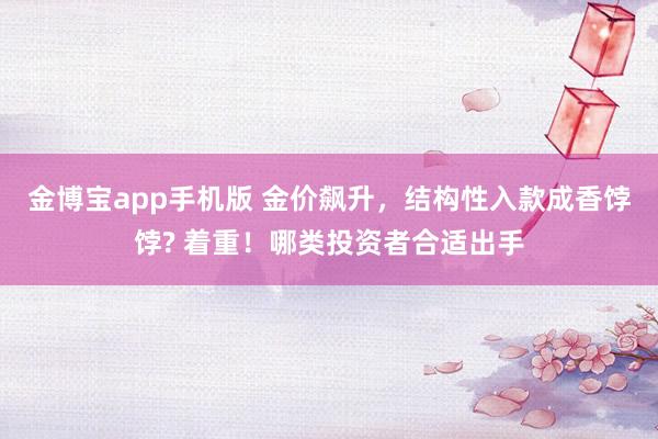 金博宝app手机版 金价飙升，结构性入款成香饽饽? 着重！哪类投资者合适出手