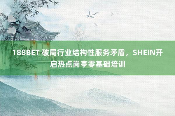 188BET 破局行业结构性服务矛盾，SHEIN开启热点岗亭零基础培训