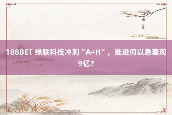 188BET 绿联科技冲刺“A+H”，推进何以急套现9亿？