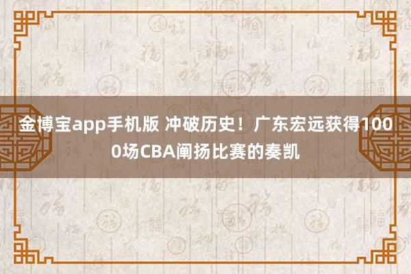 金博宝app手机版 冲破历史！广东宏远获得1000场CBA阐扬比赛的奏凯