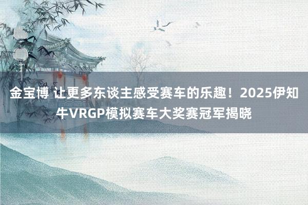 金宝博 让更多东谈主感受赛车的乐趣！2025伊知牛VRGP模拟赛车大奖赛冠军揭晓
