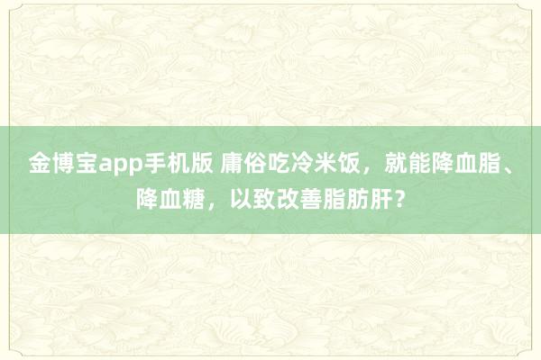 金博宝app手机版 庸俗吃冷米饭，就能降血脂、降血糖，以致改善脂肪肝？