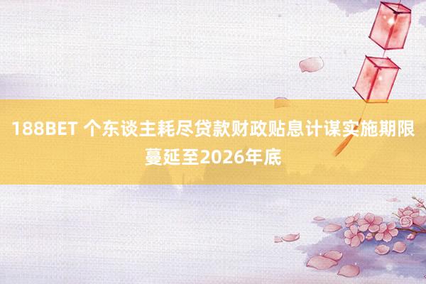 188BET 个东谈主耗尽贷款财政贴息计谋实施期限蔓延至2026年底