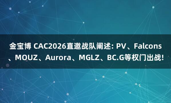 金宝博 CAC2026直邀战队阐述: PV、Falcons、MOUZ、Aurora、MGLZ、BC.G等权门出战!
