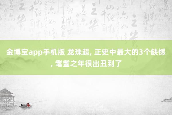 金博宝app手机版 龙珠超， 正史中最大的3个缺憾， 耄耋之年很出丑到了