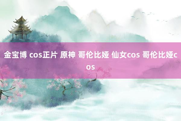 金宝博 cos正片 原神 哥伦比娅 仙女cos 哥伦比娅cos
