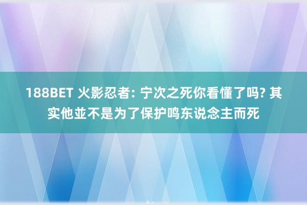 188BET 火影忍者: 宁次之死你看懂了吗? 其实他並不是为了保护鸣东说念主而死