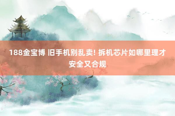 188金宝博 旧手机别乱卖! 拆机芯片如哪里理才安全又合规
