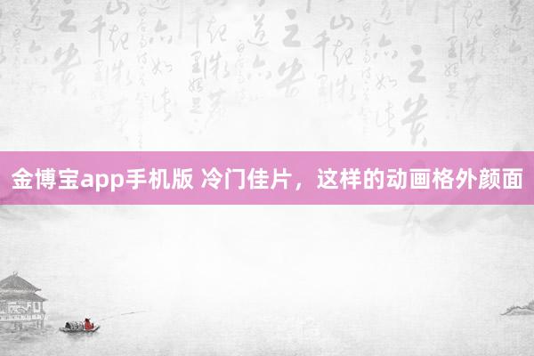 金博宝app手机版 冷门佳片，这样的动画格外颜面