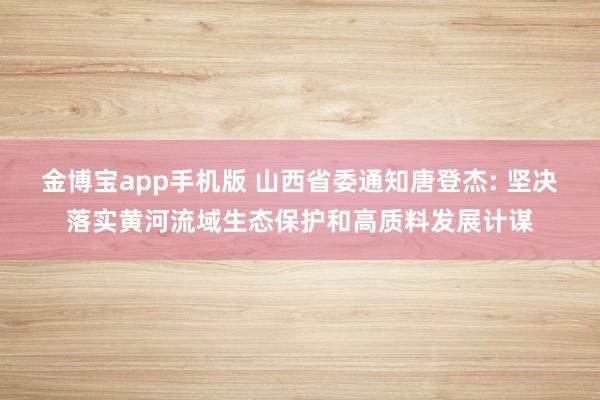 金博宝app手机版 山西省委通知唐登杰: 坚决落实黄河流域生态保护和高质料发展计谋