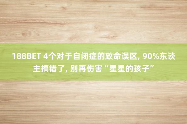 188BET 4个对于自闭症的致命误区， 90%东谈主搞错了， 别再伤害“星星的孩子”