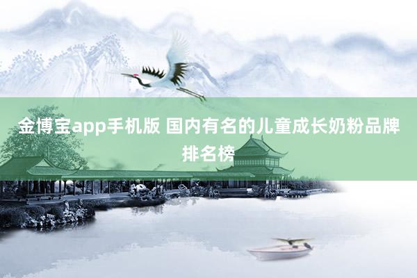 金博宝app手机版 国内有名的儿童成长奶粉品牌排名榜