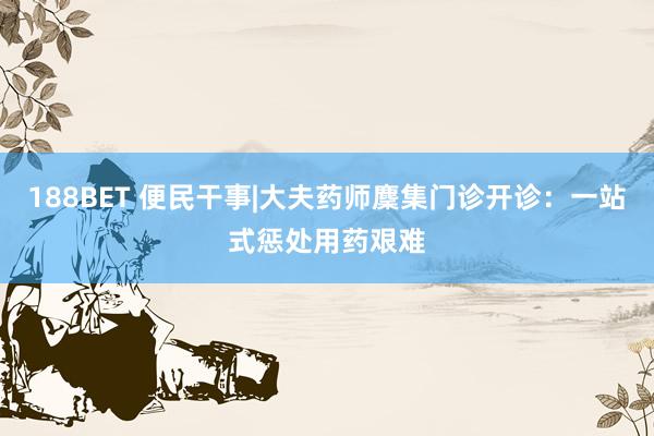 188BET 便民干事|大夫药师麇集门诊开诊：一站式惩处用药艰难