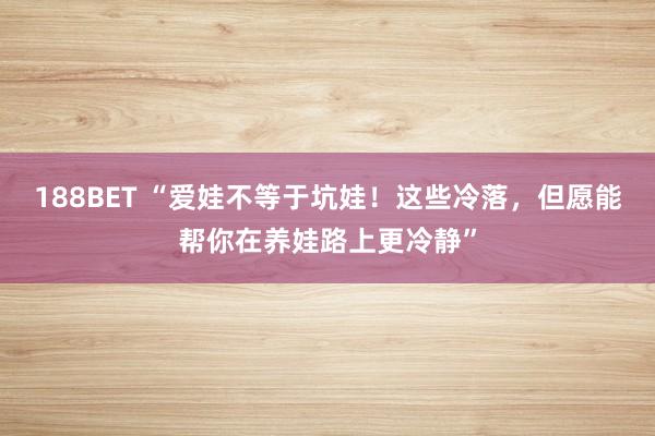 188BET “爱娃不等于坑娃！这些冷落，但愿能帮你在养娃路上更冷静”
