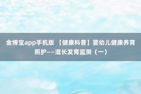 金博宝app手机版 【健康科普】婴幼儿健康养育照护——滋长发育监测（一）