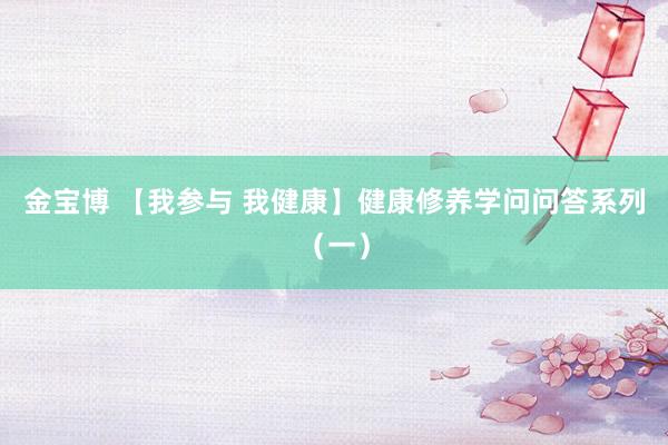 金宝博 【我参与 我健康】健康修养学问问答系列（一）