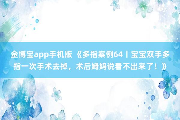 金博宝app手机版 《多指案例64丨宝宝双手多指一次手术去掉，术后姆妈说看不出来了！》