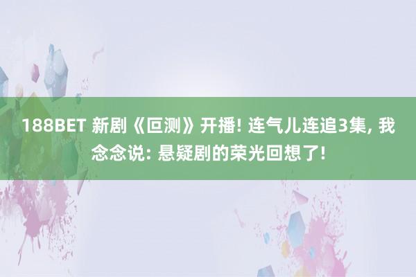 188BET 新剧《叵测》开播! 连气儿连追3集， 我念念说: 悬疑剧的荣光回想了!