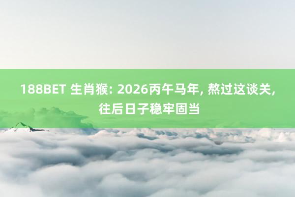 188BET 生肖猴: 2026丙午马年， 熬过这谈关， 往后日子稳牢固当