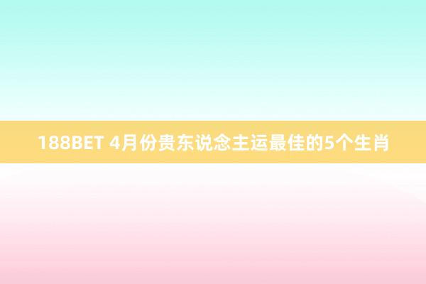 188BET 4月份贵东说念主运最佳的5个生肖