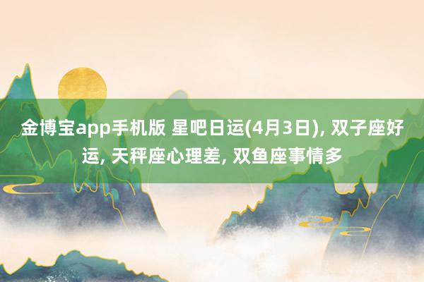 金博宝app手机版 星吧日运(4月3日)， 双子座好运， 天秤座心理差， 双鱼座事情多