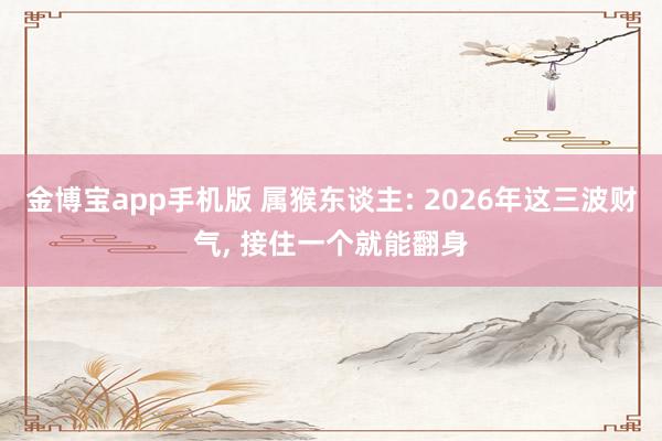 金博宝app手机版 属猴东谈主: 2026年这三波财气， 接住一个就能翻身
