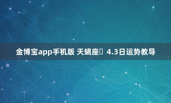 金博宝app手机版 天蝎座♏4.3日运势教导