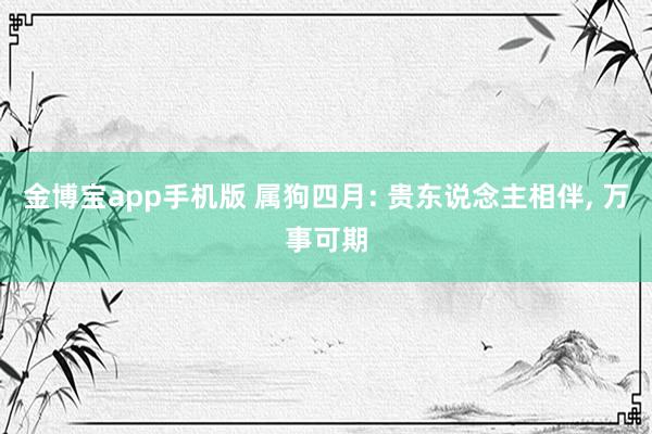 金博宝app手机版 属狗四月: 贵东说念主相伴， 万事可期